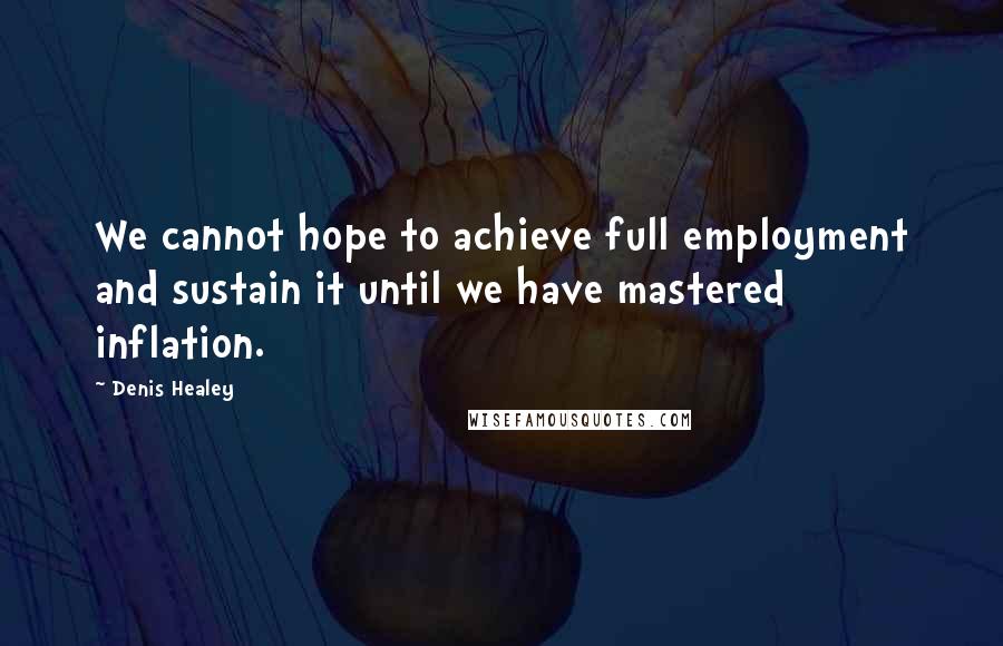 Denis Healey Quotes: We cannot hope to achieve full employment and sustain it until we have mastered inflation.