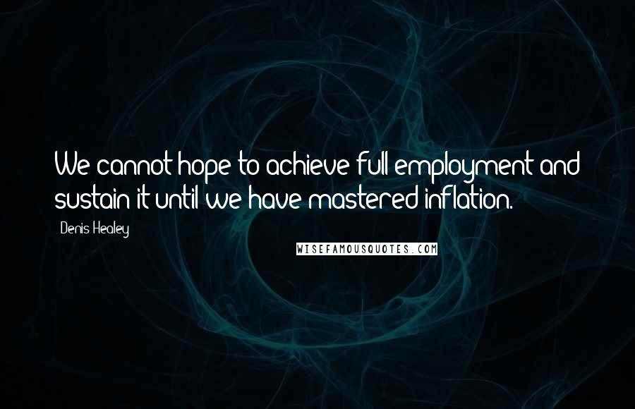 Denis Healey Quotes: We cannot hope to achieve full employment and sustain it until we have mastered inflation.
