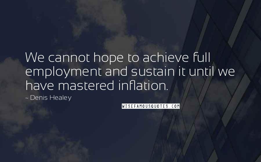 Denis Healey Quotes: We cannot hope to achieve full employment and sustain it until we have mastered inflation.