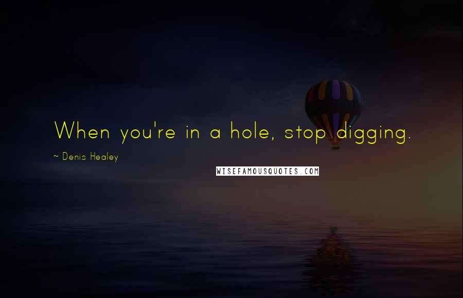 Denis Healey Quotes: When you're in a hole, stop digging.