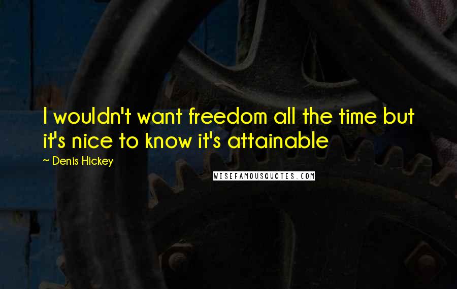 Denis Hickey Quotes: I wouldn't want freedom all the time but it's nice to know it's attainable