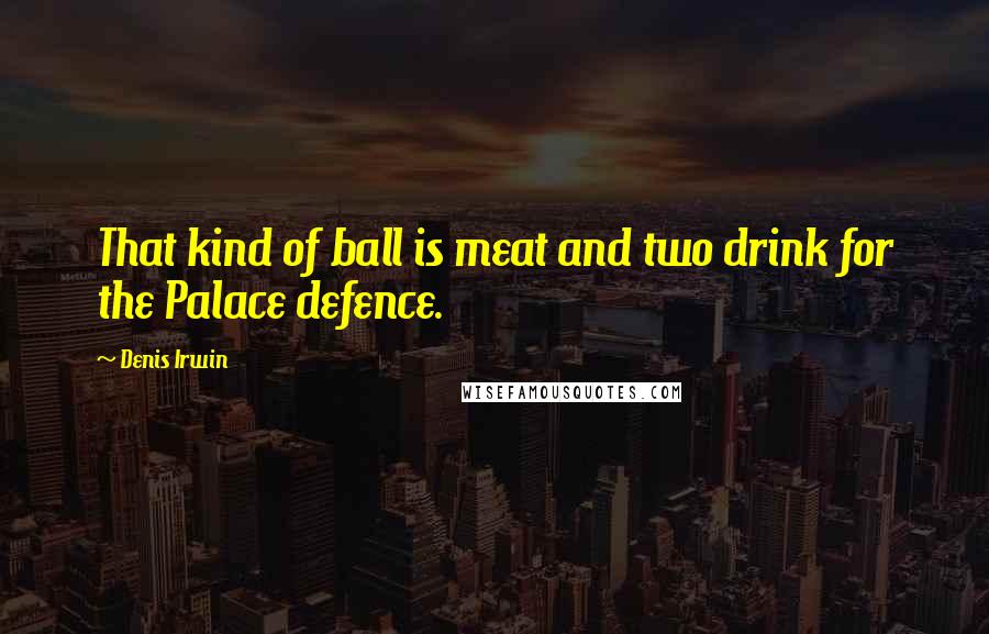 Denis Irwin Quotes: That kind of ball is meat and two drink for the Palace defence.