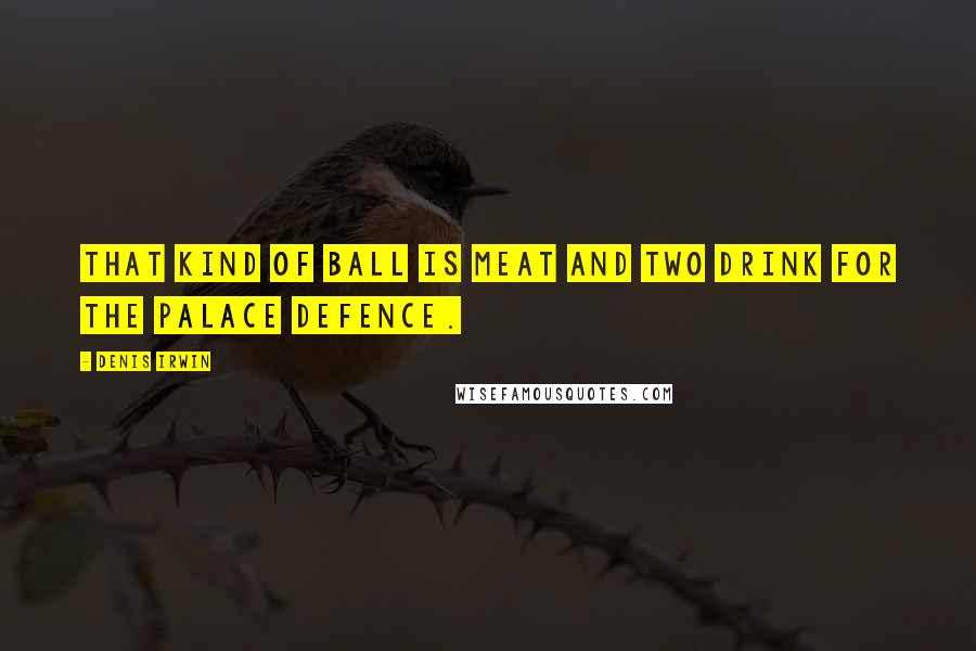 Denis Irwin Quotes: That kind of ball is meat and two drink for the Palace defence.