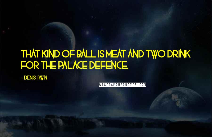 Denis Irwin Quotes: That kind of ball is meat and two drink for the Palace defence.