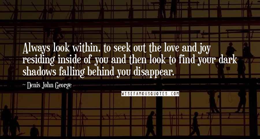 Denis John George Quotes: Always look within, to seek out the love and joy residing inside of you and then look to find your dark shadows falling behind you disappear.