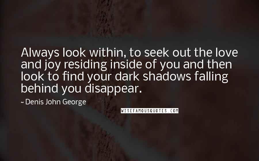 Denis John George Quotes: Always look within, to seek out the love and joy residing inside of you and then look to find your dark shadows falling behind you disappear.