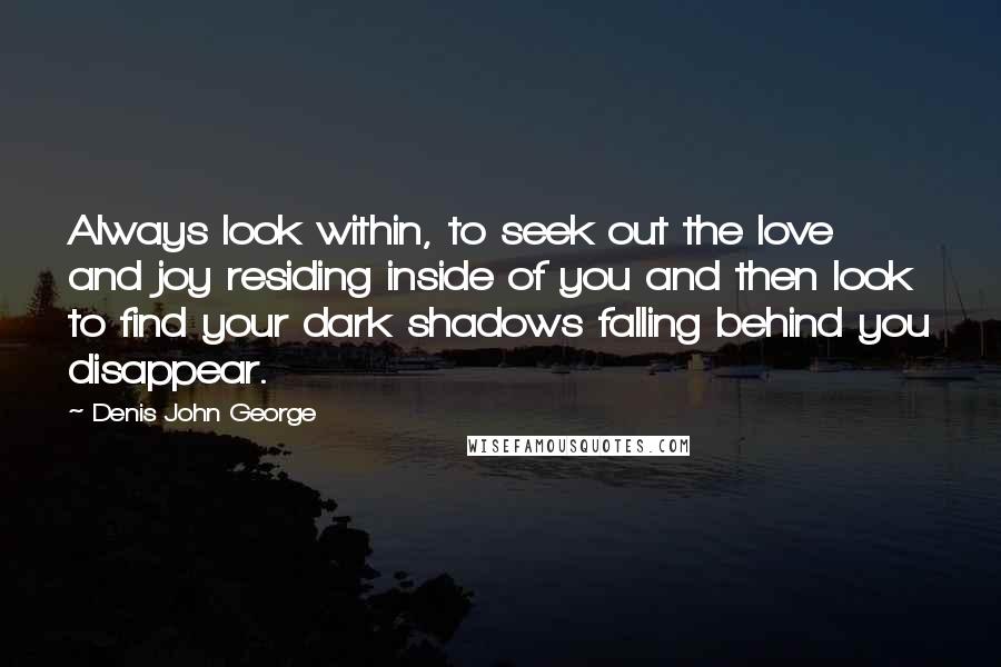 Denis John George Quotes: Always look within, to seek out the love and joy residing inside of you and then look to find your dark shadows falling behind you disappear.