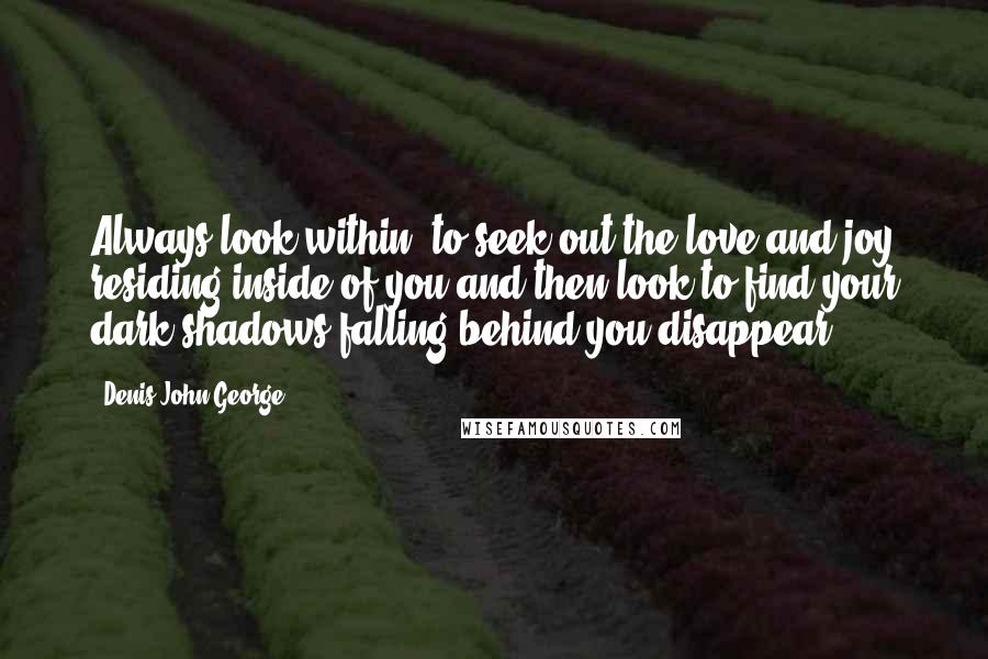 Denis John George Quotes: Always look within, to seek out the love and joy residing inside of you and then look to find your dark shadows falling behind you disappear.