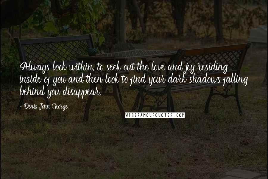 Denis John George Quotes: Always look within, to seek out the love and joy residing inside of you and then look to find your dark shadows falling behind you disappear.