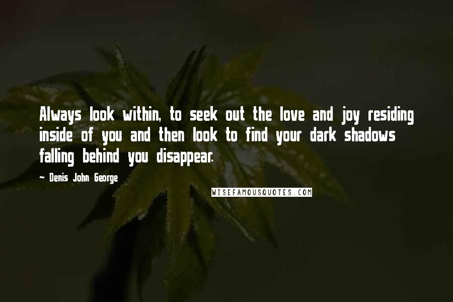Denis John George Quotes: Always look within, to seek out the love and joy residing inside of you and then look to find your dark shadows falling behind you disappear.