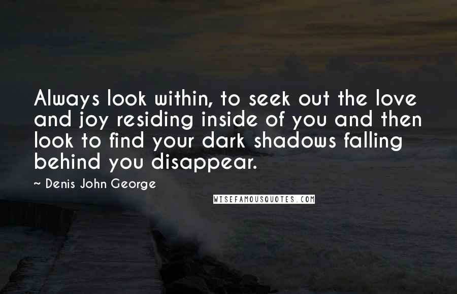 Denis John George Quotes: Always look within, to seek out the love and joy residing inside of you and then look to find your dark shadows falling behind you disappear.