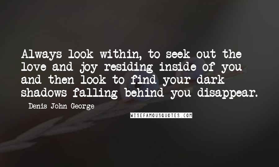 Denis John George Quotes: Always look within, to seek out the love and joy residing inside of you and then look to find your dark shadows falling behind you disappear.