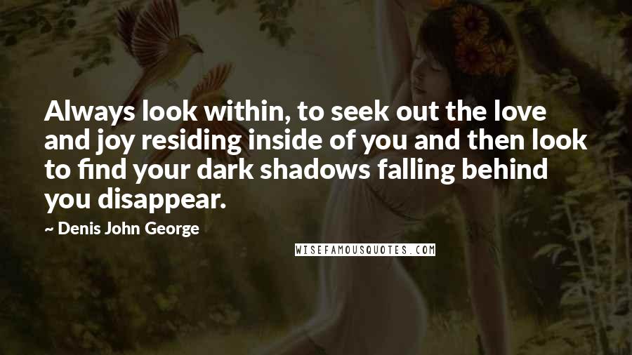 Denis John George Quotes: Always look within, to seek out the love and joy residing inside of you and then look to find your dark shadows falling behind you disappear.