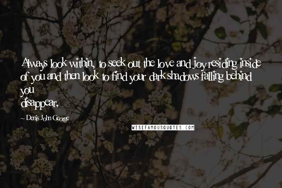Denis John George Quotes: Always look within, to seek out the love and joy residing inside of you and then look to find your dark shadows falling behind you disappear.