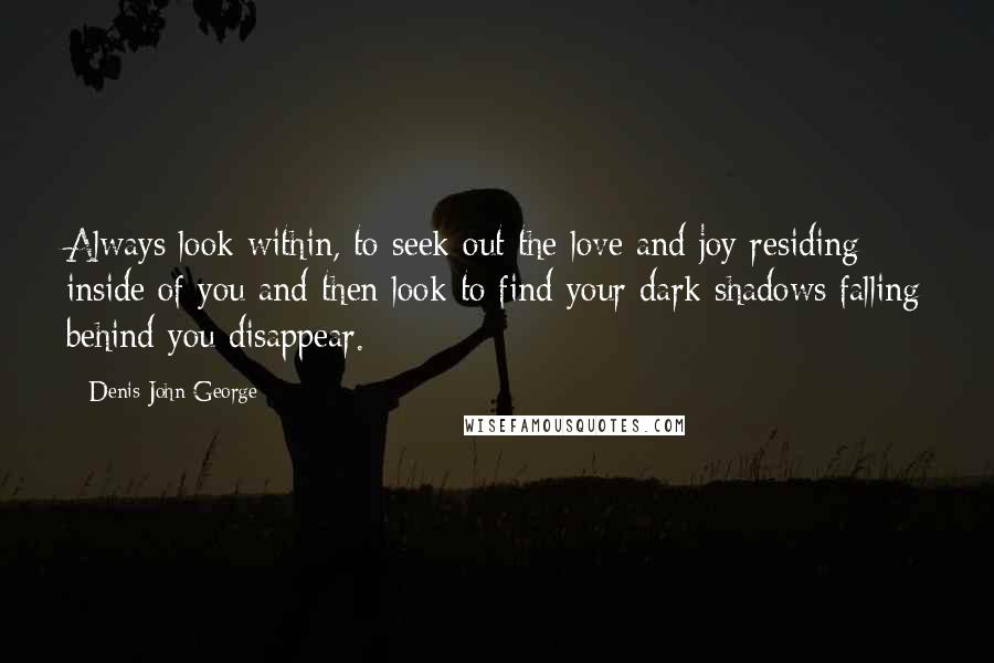Denis John George Quotes: Always look within, to seek out the love and joy residing inside of you and then look to find your dark shadows falling behind you disappear.