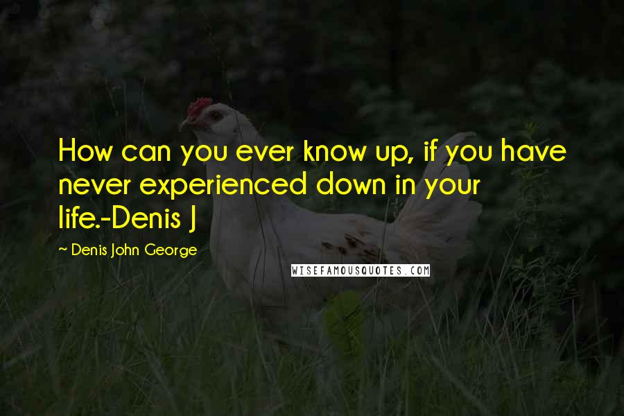 Denis John George Quotes: How can you ever know up, if you have never experienced down in your life.-Denis J