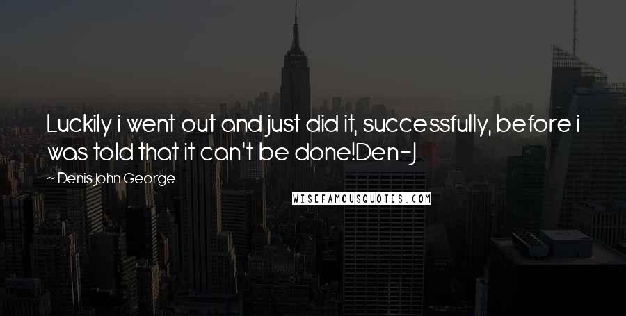 Denis John George Quotes: Luckily i went out and just did it, successfully, before i was told that it can't be done!Den-J