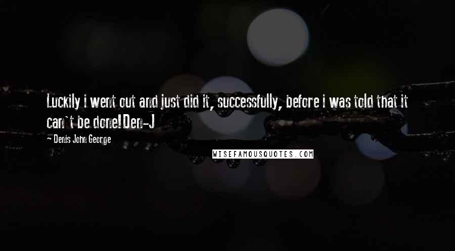 Denis John George Quotes: Luckily i went out and just did it, successfully, before i was told that it can't be done!Den-J