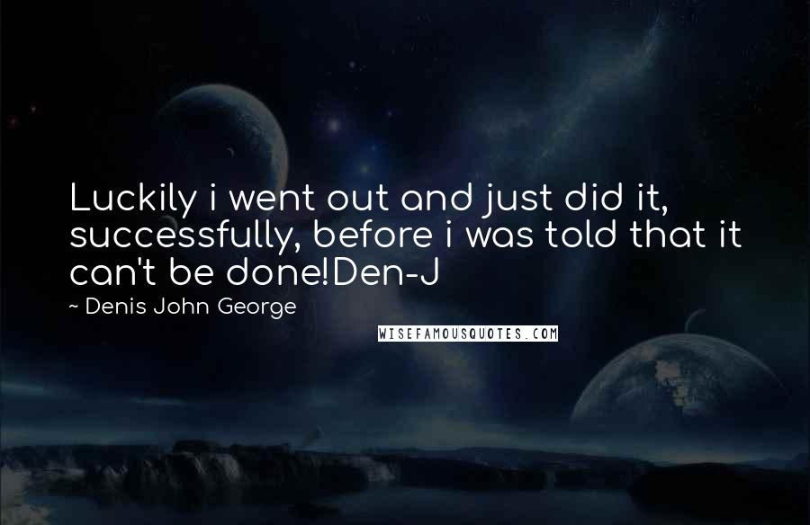 Denis John George Quotes: Luckily i went out and just did it, successfully, before i was told that it can't be done!Den-J