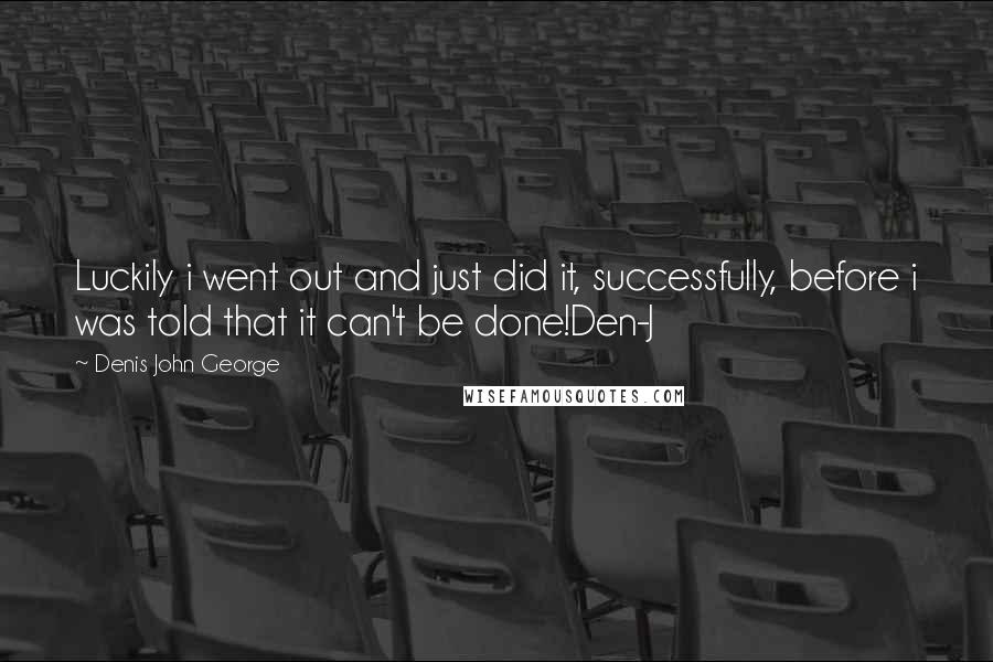 Denis John George Quotes: Luckily i went out and just did it, successfully, before i was told that it can't be done!Den-J