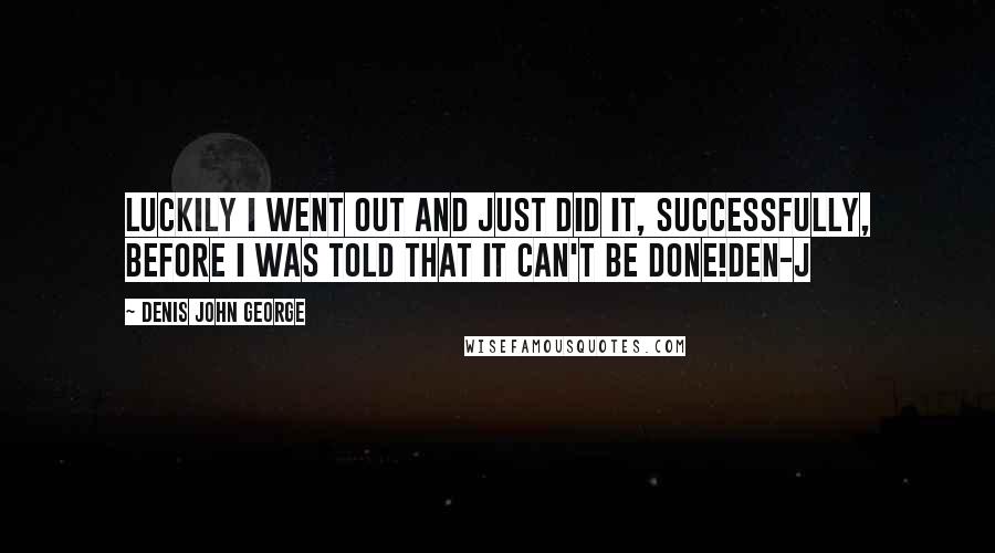 Denis John George Quotes: Luckily i went out and just did it, successfully, before i was told that it can't be done!Den-J