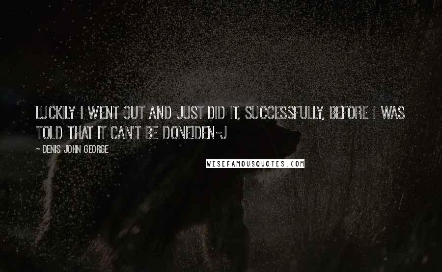 Denis John George Quotes: Luckily i went out and just did it, successfully, before i was told that it can't be done!Den-J