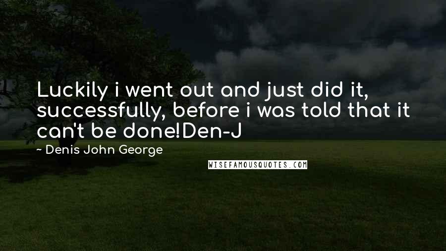 Denis John George Quotes: Luckily i went out and just did it, successfully, before i was told that it can't be done!Den-J