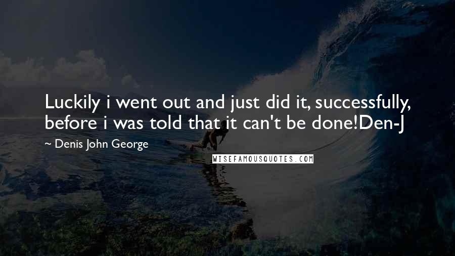 Denis John George Quotes: Luckily i went out and just did it, successfully, before i was told that it can't be done!Den-J