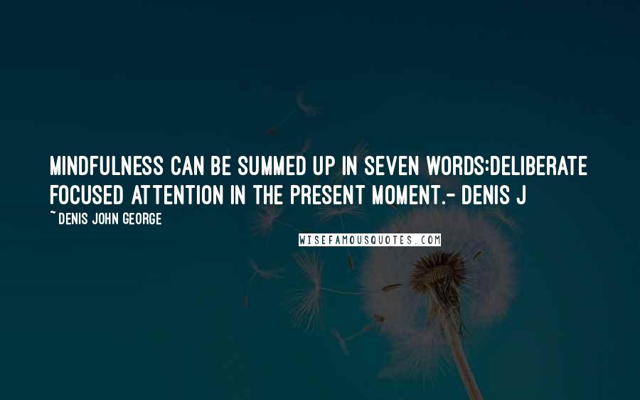 Denis John George Quotes: Mindfulness can be summed up in seven words:Deliberate Focused Attention In The Present Moment.- Denis J