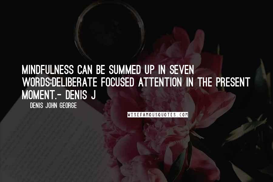 Denis John George Quotes: Mindfulness can be summed up in seven words:Deliberate Focused Attention In The Present Moment.- Denis J