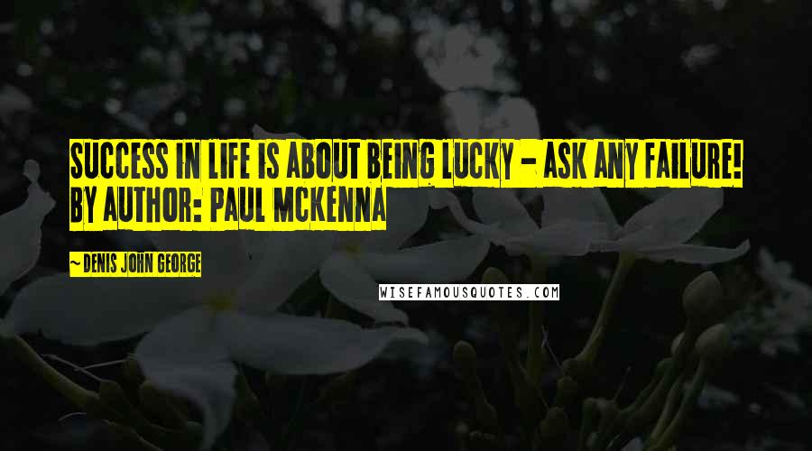 Denis John George Quotes: Success in life is about being lucky - ask any failure! By author: Paul McKenna