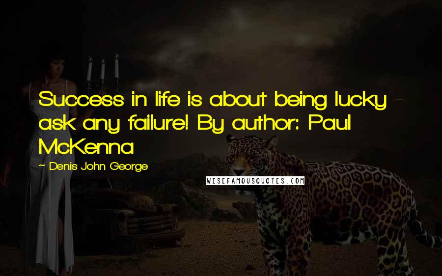 Denis John George Quotes: Success in life is about being lucky - ask any failure! By author: Paul McKenna