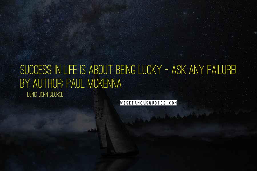 Denis John George Quotes: Success in life is about being lucky - ask any failure! By author: Paul McKenna