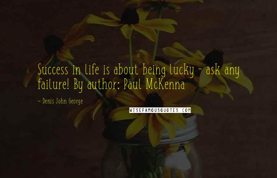 Denis John George Quotes: Success in life is about being lucky - ask any failure! By author: Paul McKenna