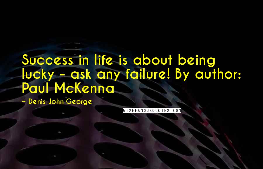 Denis John George Quotes: Success in life is about being lucky - ask any failure! By author: Paul McKenna