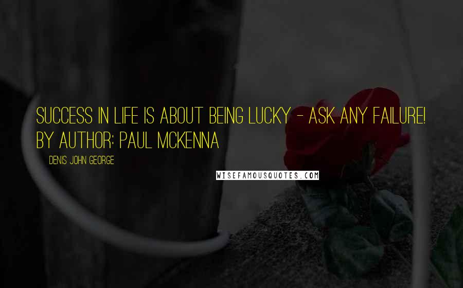Denis John George Quotes: Success in life is about being lucky - ask any failure! By author: Paul McKenna