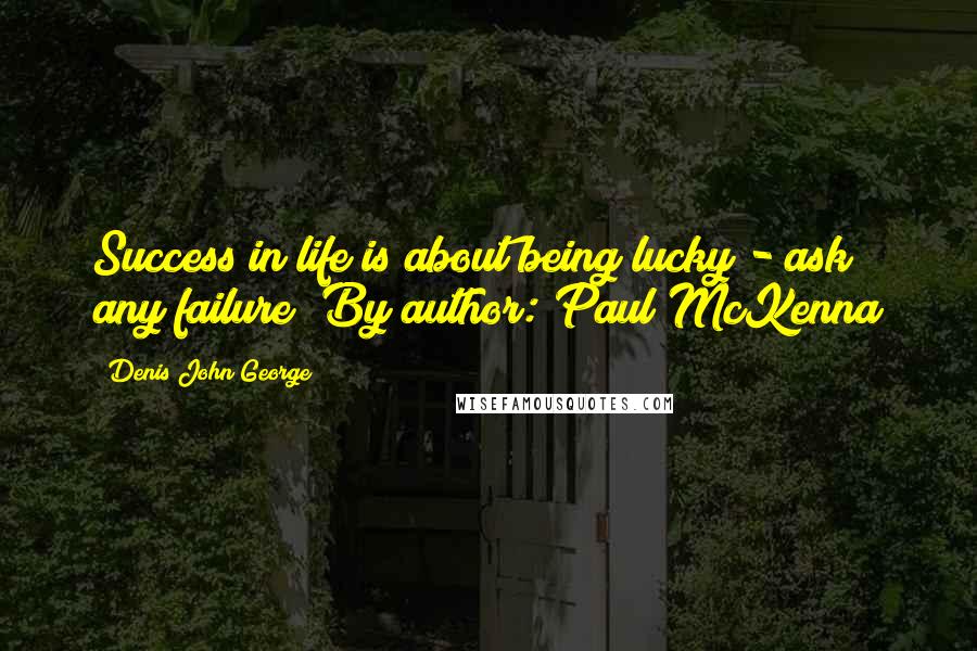 Denis John George Quotes: Success in life is about being lucky - ask any failure! By author: Paul McKenna