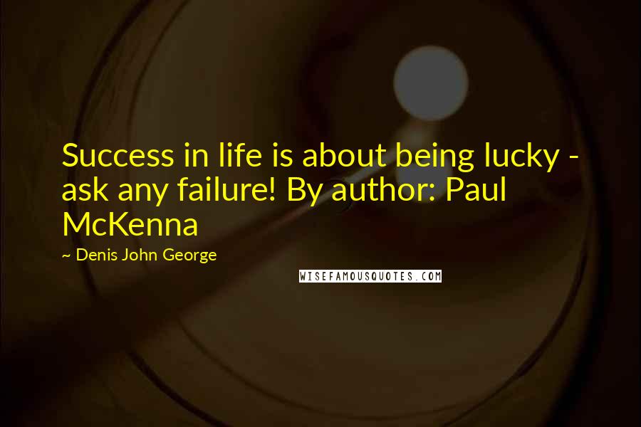 Denis John George Quotes: Success in life is about being lucky - ask any failure! By author: Paul McKenna