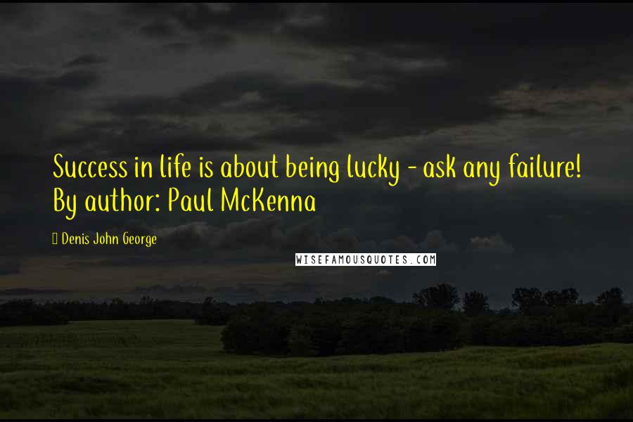 Denis John George Quotes: Success in life is about being lucky - ask any failure! By author: Paul McKenna