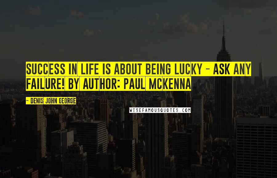 Denis John George Quotes: Success in life is about being lucky - ask any failure! By author: Paul McKenna