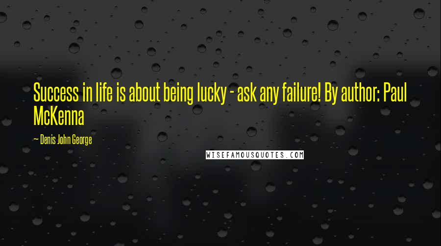 Denis John George Quotes: Success in life is about being lucky - ask any failure! By author: Paul McKenna