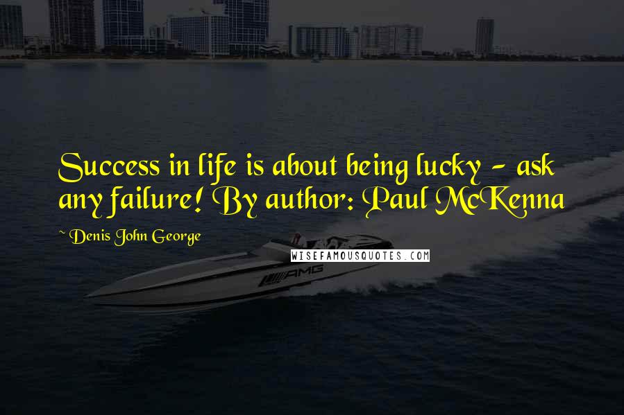 Denis John George Quotes: Success in life is about being lucky - ask any failure! By author: Paul McKenna