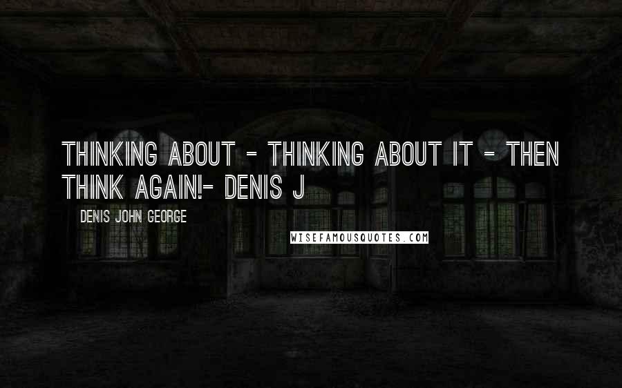 Denis John George Quotes: Thinking about - thinking about it - then think again!- Denis J