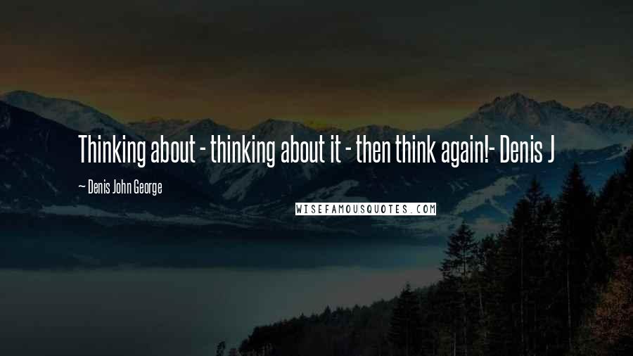 Denis John George Quotes: Thinking about - thinking about it - then think again!- Denis J