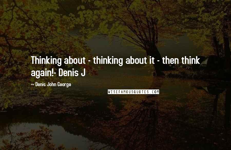 Denis John George Quotes: Thinking about - thinking about it - then think again!- Denis J