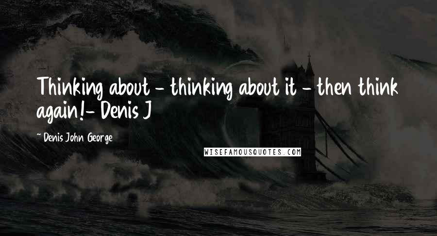 Denis John George Quotes: Thinking about - thinking about it - then think again!- Denis J