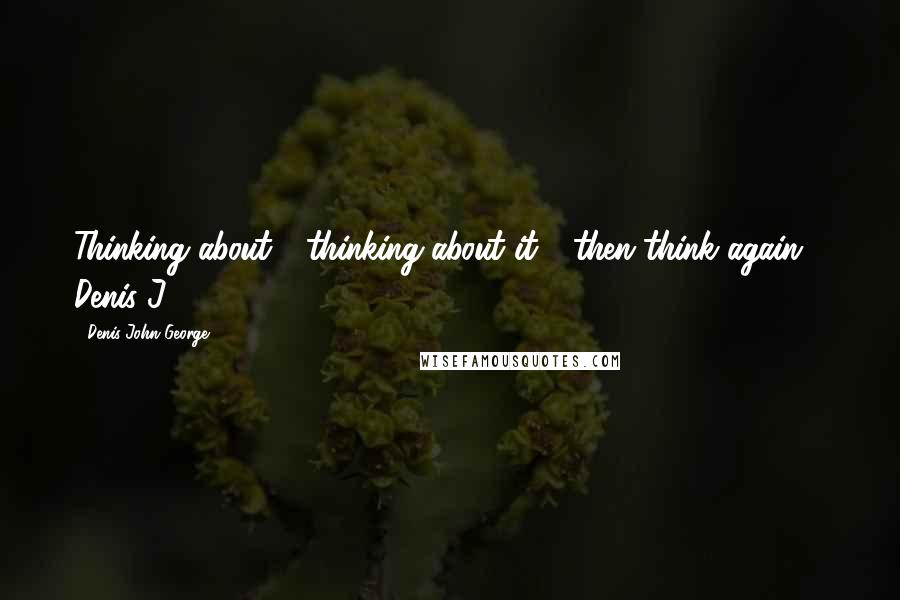 Denis John George Quotes: Thinking about - thinking about it - then think again!- Denis J