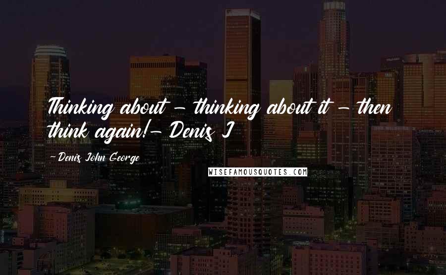 Denis John George Quotes: Thinking about - thinking about it - then think again!- Denis J