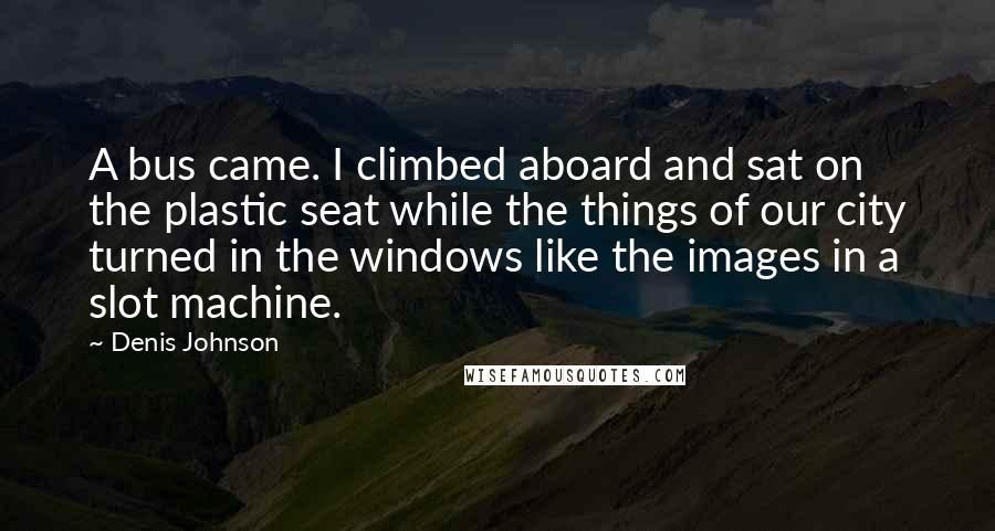 Denis Johnson Quotes: A bus came. I climbed aboard and sat on the plastic seat while the things of our city turned in the windows like the images in a slot machine.