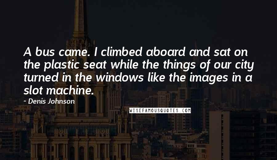 Denis Johnson Quotes: A bus came. I climbed aboard and sat on the plastic seat while the things of our city turned in the windows like the images in a slot machine.